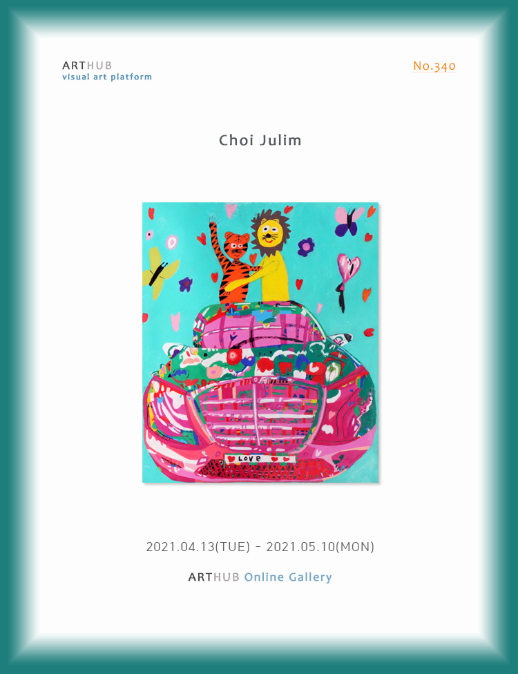 <p>ARTHUB <br> visual art platform</p>
	<p>No.340</p>
	<p>Choi Julim</p>
	<p>2021.04.13(TUE) - 2021.05.10(MON)</p>
	<p>ARTHUB Online Gallery</p>