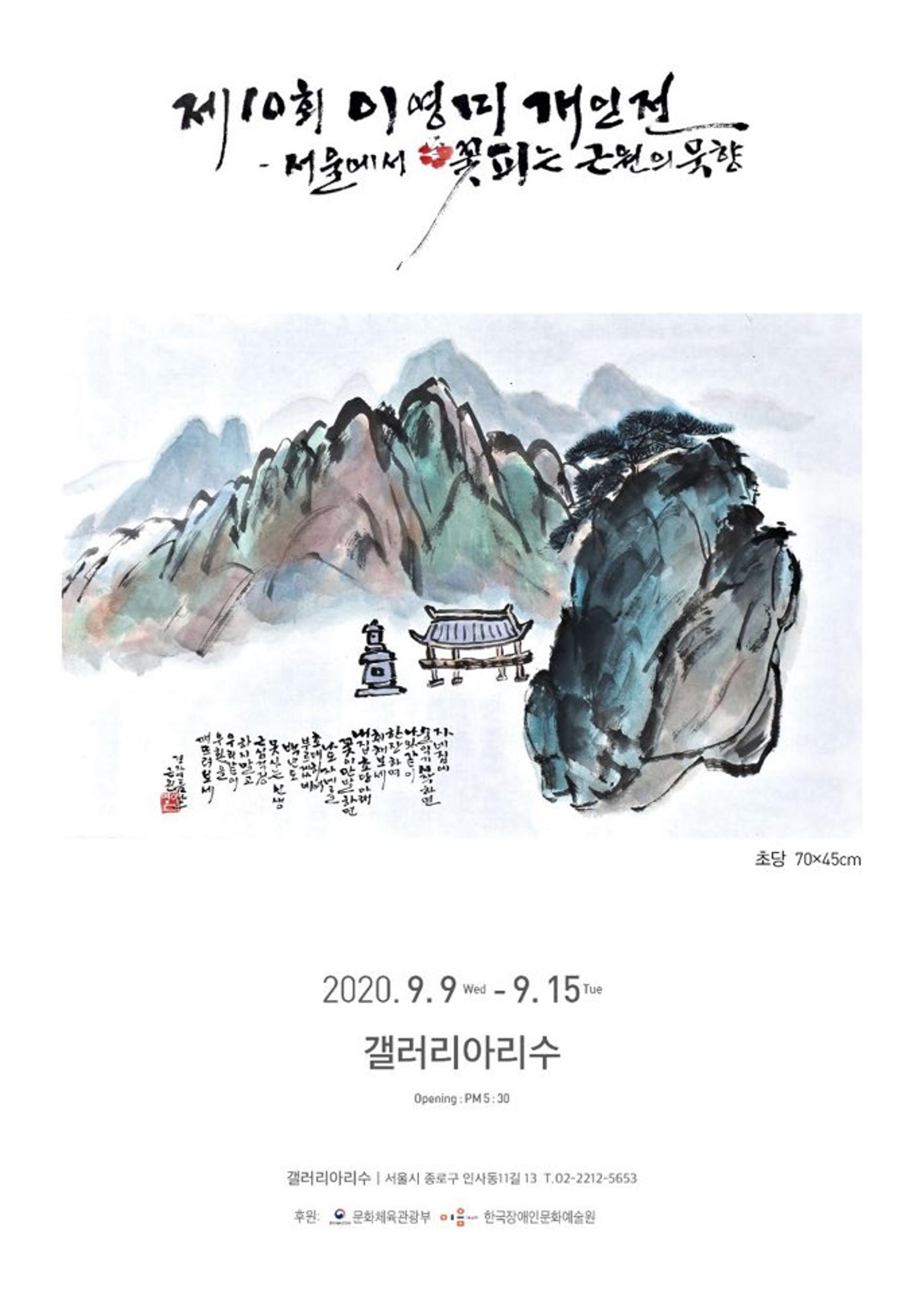 <p>제10회 이영미 개인정 - 서울에서 꽃피는 근원의묵향</p>
<p>2020. 9. 9 Wen - 9. 15 Tue</p>
<p>갤러리아리수</p>
<p>Opening:PM 5 :30</p>
<p>갤러리아수 | 서울시 종로구 인사동11길 13 T.02-2212-5653</p>
<p>후원 : 문화체육관광부, 이음 ieum 한국장애인문화예술원</p>