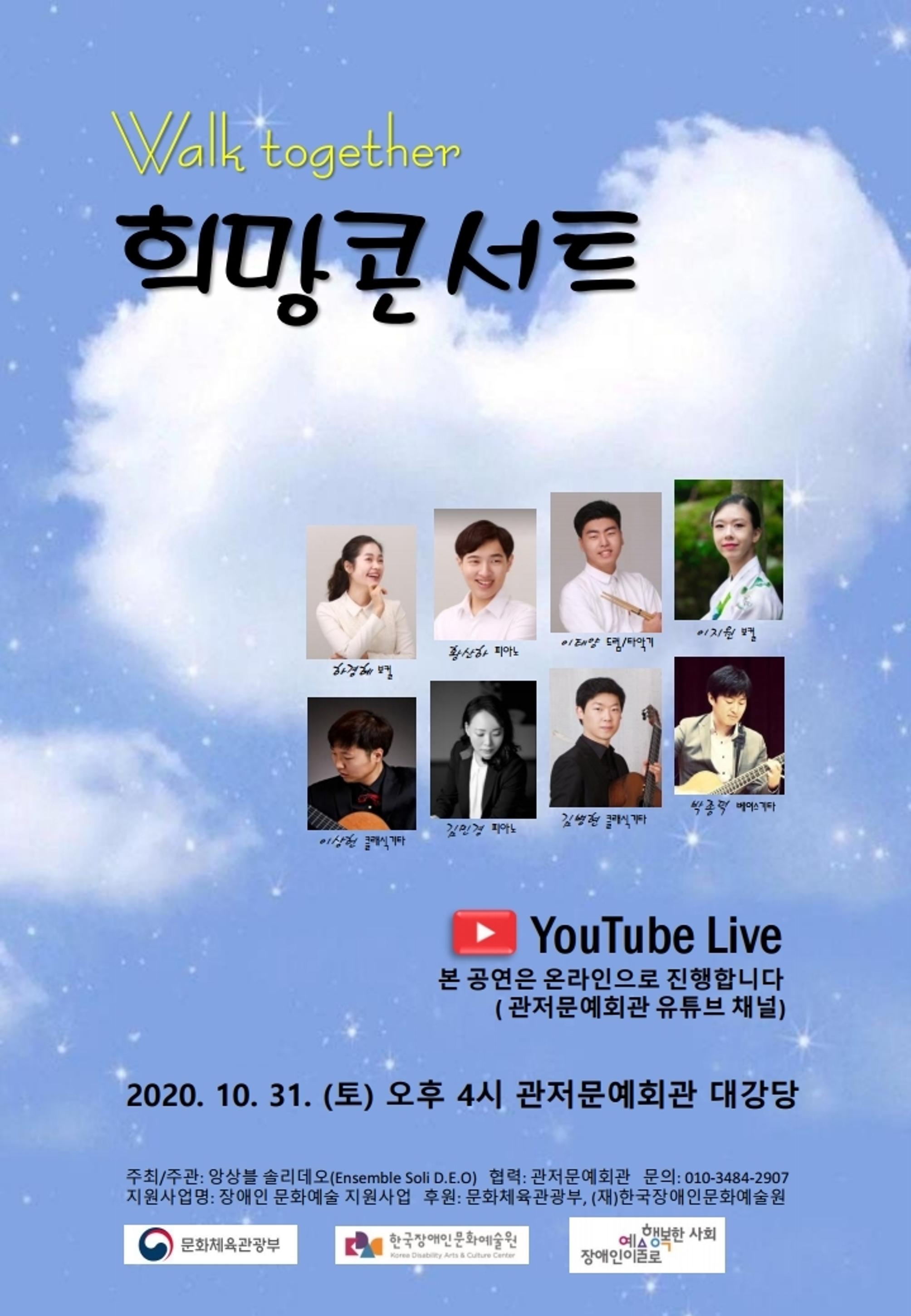 <h1>Walk together 희망콘서트</h1>
<p>YouTube Live 본 공연은 온라인으로 진행합니다 (관저문예회관 유튜브 채널)</p>
<p>2020.10.31 (토) 오후 4시 관저문예회관 대강당</p>
<p>주최/주관 : 앙상블 솔리데오(Ensemble SoliD.E.O), 협력: 관저문예회관, 문의:010-3484-2907, 지원/사업명: 장애인 문화예술 지원사업, 후원:문화체육관광부, (재)한국장애인문화예술원</p>