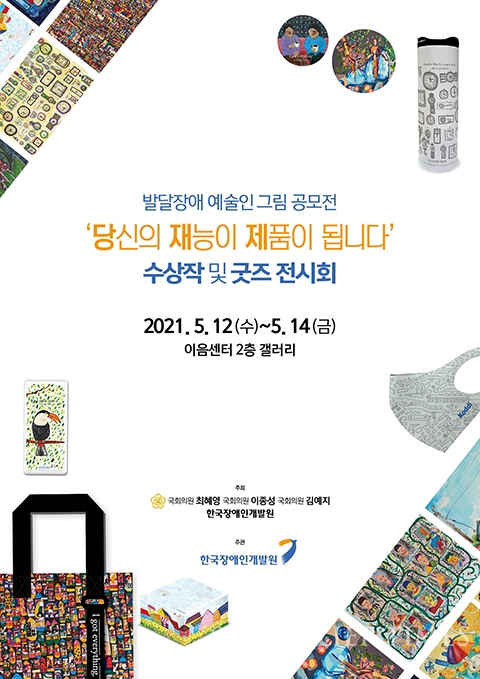 발달장애 예술인 그림 공모전 '당신의 재능이 제품이 됩니다' 수상작 및 굿즈 전시회  2021. 5. 12 (수) ~ 5. 14 (금) 이음센터 2층 갤러리  주최 국회의원 최혜영 국회의원 이종성 국회의원 김예지 한국장애인개발원  주관 한국장애인개발원