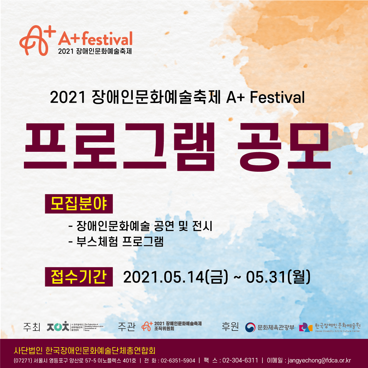 A+ festival 2021 장애인문화예술축제

2021 장애인문화예술축제 A+ festival 
프로그램 공모

모집분야
- 장애인문화예술 공연 및 전시
- 부스체험 프로그램

접수기간 2021.05.14(금) ~ 05.31(월)

주최 사.한국장애인문화예술단체총연합회
주관 A+ 2021 장애인문화에술축제 조직위원회
후원 문화체육관광부 한국장애인문화예술원

사단법인 한국장애인문화에술단체총연합회
(07271) 서울시 영등포구 양산로 57-5 이노플렉스 401호 
전화 : 02-6351-5904
팩스 : 02-304-6311
이메일 : jangyechong@fdca.or.kr