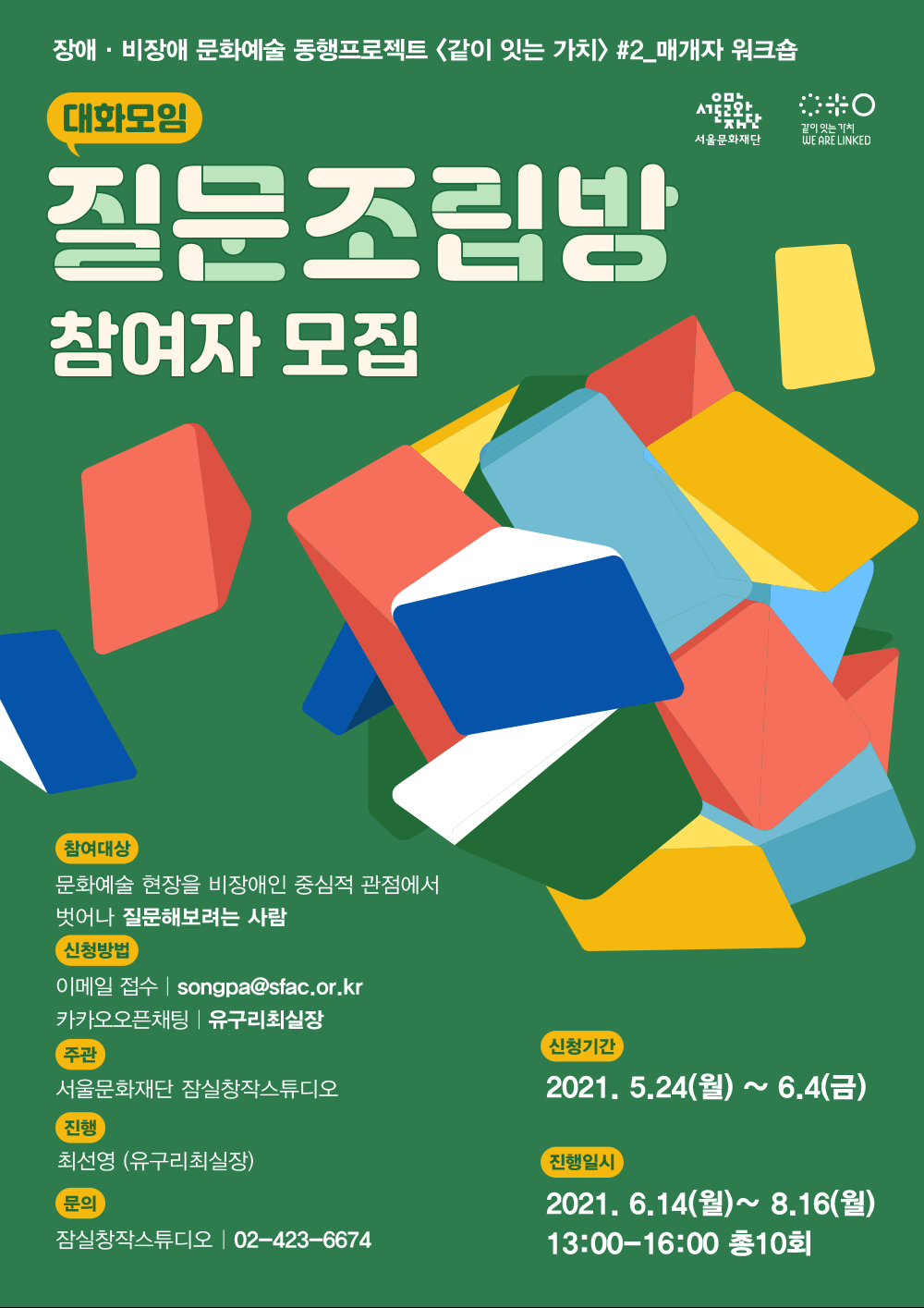 장애·비장애 문화예술 동행프로젝트 <같이 잇는 가치> #2_매개자 워크숍

서울문화재단 같이 잇는 가치

대화모임 질문조립방
참여자 모집

참여대상
문화예술 현장을 비장애인 중심적 관점에서 벗어나 질문해보려는 사람

신청방법
이메일 접수 | songpa@sfac.or.kr
카카오톡오픈채팅 | 유구리최실장

주관
서울문화재단 잠실창작스튜디오

진행 
최선영 (유구리최실장)

문의
잠실창작스튜디오 | 02-423-6674

신청기간
2021. 5.24(월) ~ 6.4(금)

진행일시
2021. 6.14(월) ~ 8.16(월)
13:00-16:00 총 10회
