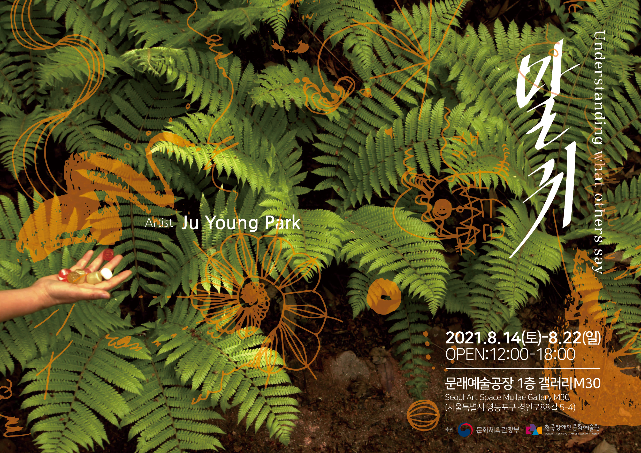 Understanding what others say
말귀

Aritst Ju Young Park

2021.8.14(토)-8.22(일)
OPEN:12:00-18:00
문래예술공장 1층 갤러리M30
Seoul Art Space Mullae Gallery M30
서울특별시 영등포구 경인로 88길 5-4

후원 문화체육관광부
한국장애인문화예술원