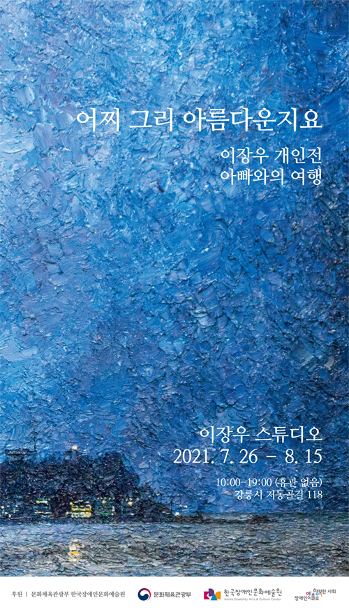 이장우 스튜디오 2021.7.26-8.15  10:00-19:00 (휴관 없음) 강릉시 저동골길 118  후원|문화체육관광부 한국장애인문화예술원