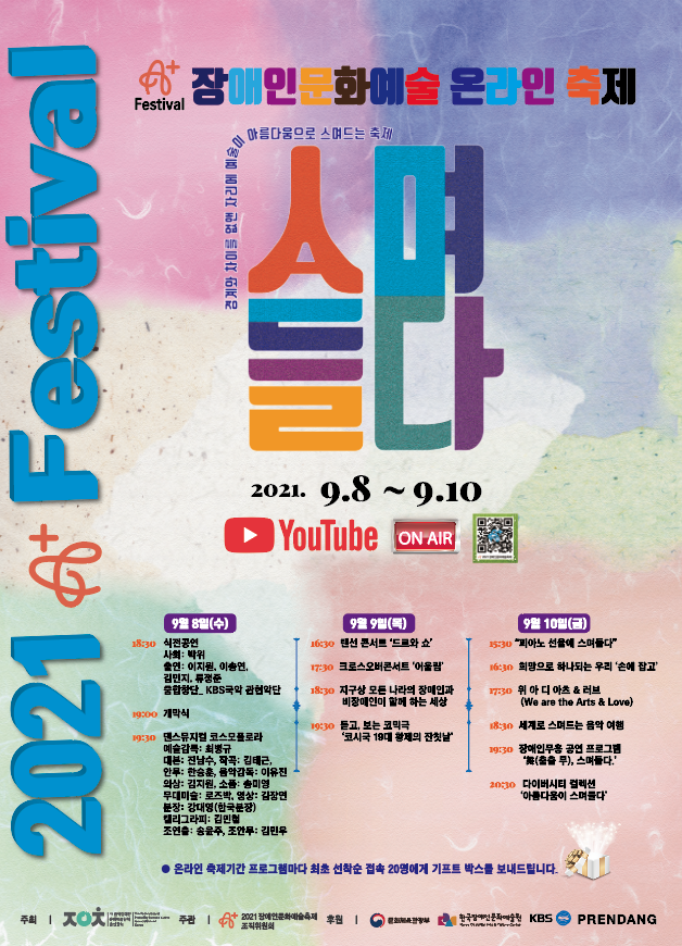 [스며들다] 경계와 차이를 없앤 자리에  예술이 아름다움으로 스며드는 축제 2021 A+Festival  ○ 행 사 명 : 2021 장애인문화예술온라인축제 ‘A+ Festival’  ○ 일시 및 장소  공연프로그램 : 2021년 9월 8일(수) ~ 10일(금) / 파주 다빈치 방송제작센터(온라인 생중계)  * 개막식 : 9월 8일(수) 18:30  * 온라인 생중계 접속 링크 : www.youtube.com/장예총  전시 및 체험프로그램 : 2021년 10월 20일(수) ~ 22일(금) / 이음센터  ○ 주 최 : 사)한국장애인문화예술단체총연합회  ○ 주 관 : 2021장애인문화예술축제조직위원회  ○ 후 원 : 문화체육관광부, 재)한국장애인문화예술원, KBS    1. 팬데믹 시대, 예술이 다시 일어설 자리에서 장애인과 비장애인이 함께하는 축제! 2. 예술이 삶이 되는 기적, 삶이 예술이 되는 기적을 모두에게 선물하는 축제!    개막식     - 장애인문화예술계의 내외빈이 참석하여 축제 개막 선포  개막공연  -춤추는 꽃 바이러스를 이기는 향기 ‘코스모플로라’  장애・비장애 예술인이 함께 만드는 댄스 뮤지컬             - 꿈의 세계로 ZOOM며들다.  장애・비장애인 100명으로 구성된 줌합창단의 합창 공연   장애인문화예술 전문단체 공연  ● 세계로 스며드는 음악 여행 - 주관단체 : 사.국제장애인문화교류협회 - 발달장애・비장애 예술인으로 구성된 앙상블이 나라별 대표 작곡가의 명곡 연주  ● 랜선 콘서트 드르와 쇼 - 주관단체 : 사.빛된소리글로벌예술협회 - 유튜브를 통한 비대면 온라인 콘서트  ● 장애인무용 공연 프로그램 ‘舞(춤출 무), 스며들다.’ - 주관단체 : 사.빛소리친구들 - 장애인무용수의 무용공연 4회  ● 문학, 피아노 선율에 스며들다 - 주관단체 : 사.한국장애예술인협회 - 피아노 선율을 배경으로 한 문학낭독쇼  ● 크로스오버콘서트 '어울림' - 주관단체 : 사.한국장애인공연예술단 - 시각장애 예술인의 성장과정 흑백 영상 상영 - 시각장애밴드, 브라스 앙상블, 오케스트라 공연  ● 듣고, 보는 코믹극 “코시국 19대 황제의 잔칫날” - 주관단체 : 사.한국장애인문화협회 - 동요 산중호걸을 코로나19 상황의 코믹극으로 재해석  ● 지구상 모든 나라의 장애인과 비장애인이 함께 하는 세상 - 주관단체 : 사.대한민국휠체어합창단 - 휠체어장애인 80명의 합창공연  ● 위 아 디 아츠 & 러브(We are the Arts & Love) - 주관단체 : 사.몸짓과소리 - 발달장애인과 가족의 합창, 우쿨렐레, 앙상블 공연  ● 희망으로 하나되는 우리 ‘손에 손잡고’ - 주관단체 : 사.한국발달장애인문화예술협회 아트위캔 - 발달장애예술인과 비장애예술인의 콜라보레이션 - 플롯앙상블, 클라리넷 앙상블,사물놀이, 밴드 공연  ● 다이버시티 컬렉션 ‘아름다움이 스며들다’ - 주관단체 : 사.꿈틔움 - 장애인이 입을 수 있는 유니버설디자인 의복 제작 - 장애・비장애인 모델 교육 및 패션쇼 진행    장애인문화예술 전문단체 전시  ● 장애, 미디어로 담다. - 주관단체 : 사.수레바퀴재활문화진흥회 - 장애인의 삶을 단편영화로 제작하여 상영  ● 스마트폰 세계를 그리다 - 주관단체 : 사.우리들의눈 - 촉각책을 활용한 촉각체험 프로그램 개발 및 전시  ● 그림에 스며든 꽃이 음악이 되다 - 주관단체 : 사.한국장애인미술협회 - 장애미술가와 장애인음악가의 콜라보레이션 전시  ● 붓그림, 축제에 스며들다!! - 주관단체 : 사.한국장애인서예협회 - 장애인서예가의 작품공모, 시상, 전시  ● 손으로 보는 우리 역사  - 우리나라 고유의 역사유물을 관람객이 직접 체험할 수 있도록 촉각유물로 제작하여 전시  ● 코끼리 만지기 프로젝트 - 시각장애 학생들을 대상으로 미술교육을 실시하고, 학생들이 직접 제작한 작품 전시  ● Dialogue in Silence - 음성에 의존하지 않고, 소리없는 세계에서 마음의 예술을 교류하는 전시  ● 미술, 손으로 보다 - 손으로 감상할 수 있도록 제작한 촉각명화 전시   부스체험 프로그램  ● 향기속으로 스며드는 디퓨져 만들기  ● 발달장애인과 함께하는 창작공예교실 “아트가 스며들다” - 발달장애인 창작 공예 작품 전시 - 발달장애 작가와 함께하는 미술체험  ● We MADE Dance - 장애인 무용 교육 사업 MADE 홍보, 색칠체험, 댄스체험  ● VR체험관 운영 및 추억만들기(뱃지) - 장애체험 VR 운영 및 뱃지 만들기   ● 스마트폰 세계를 그리다 - 촉각책 전시, 촉각체험  ● 호랭이와 함께 ‘소떡소떡’ - 손소독제 만들기, 인절미 만들기  ● 우리의 눈 맞춤 - 장애인 미술가의 체험 부스 운영  ● 붓그림, 시민체험 부스 - 장애인 서예가의 명언, 명구, 좌우명 쓰기