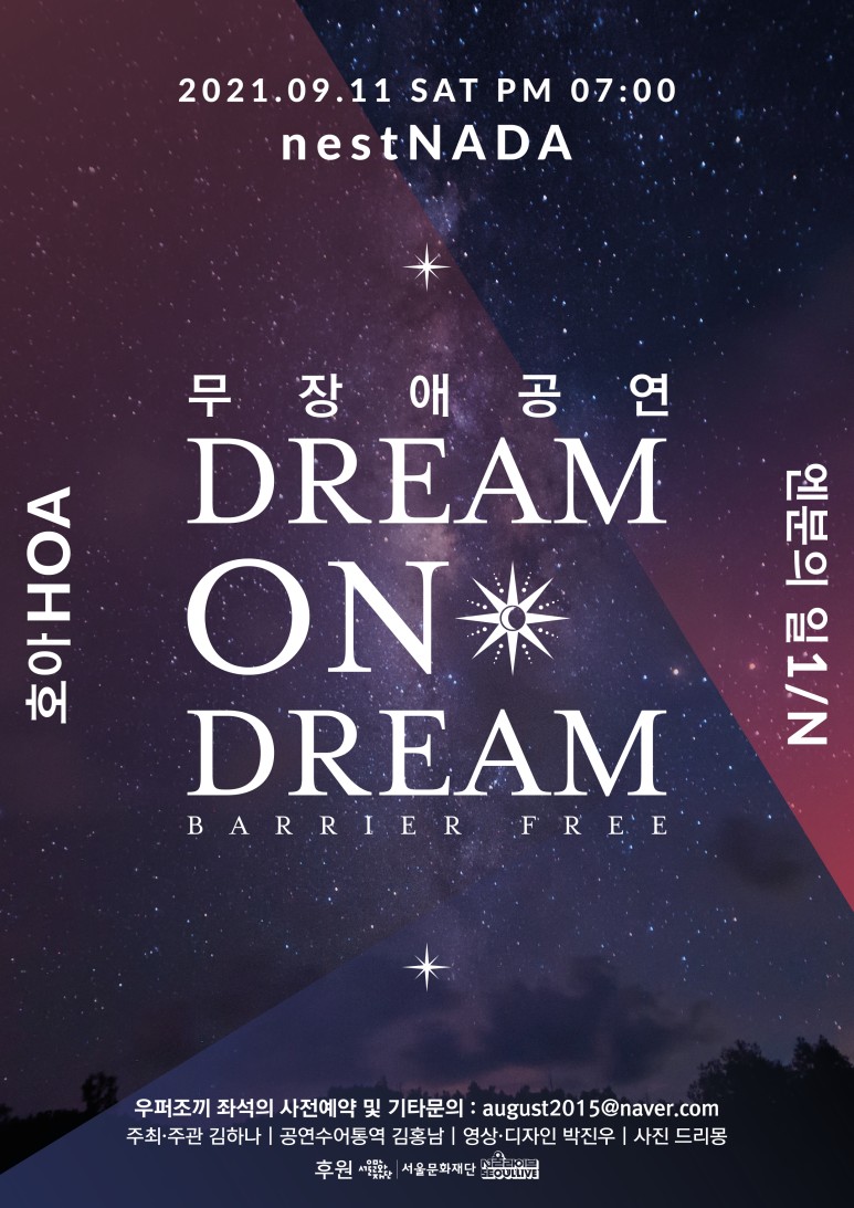 2021. 09. 11 SAT PM 07:00 nest NADA  무장애 공연 DREAM ON DREAM  호아 HOA 엔분의 일 1/N  우퍼쪼기 좌석의 사전예약 및 기타문의: august2015@naver.com 주최주관 김하나 공연수어통역 김홍남 영상디자인 박진우 사진 드리몽 후원 서울문화재단