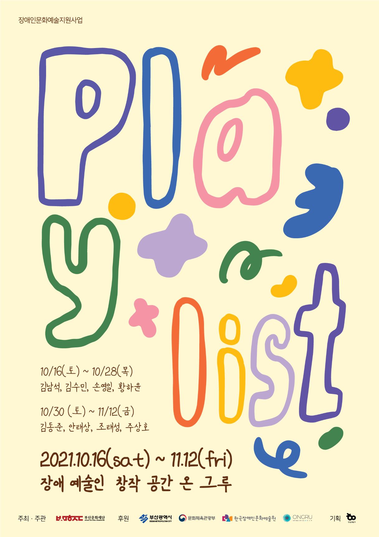 <Playlist> 장애인문화예술지원사업 10. 16. (토) ~ 10. 28. (목) 김남석, 김수민, 손영일, 황하윤 10. 30. (토) ~ 11. 12. (금) 김동준, 안태상, 조태성, 주상호 주최/주관: (재)부산문화재단 후원: 문화체육관광부, 한국장애인문화예술원, 부산광역시