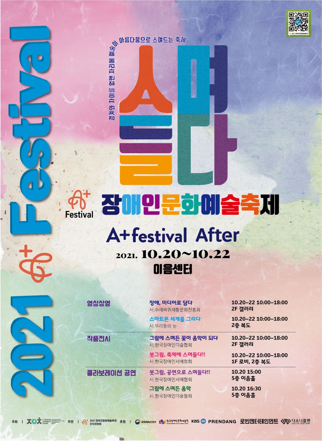 2021 장애인문화예술축제 ‘A+ Festival After’ 2021년 10월 20일~22일  전시시간 20일~22일 10:00~18:00 콜라보레이션 공연 20일 15:00~16:00, 16:30~17:30 ■ 장애인문화예술전문단체 전시   - 장애, 미디어로 담다   - 스마트폰 세계를 그리다   - 그림에 스며든 꽃이 음악이 되다   - 붓그림, 축제에 스며들다!! ■ 장애미술가・서예가 & 장애음악가 콜라보레이션 공연   - 붓그림, 공연으로 스며들다!!   - 그림에 스며든 음악 주최 : 사.한국장애인문화예술단체총연합회 주관 : 2021장애인문화예술축제조직위원회 후원 : 문화체육관광부, 재.한국장애인문화예술원, KBS