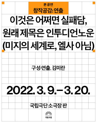 [창작공감: 연출] 본 공연 - 이것은 어쩌면 실패담, 원래 제목은 인투디언노운(미지의 세계로, 엘사 아님)일정 -2022-03-09(수) ~ 2022-03-20(일)장소 -국립극단 소극장 판주관 -국립극단