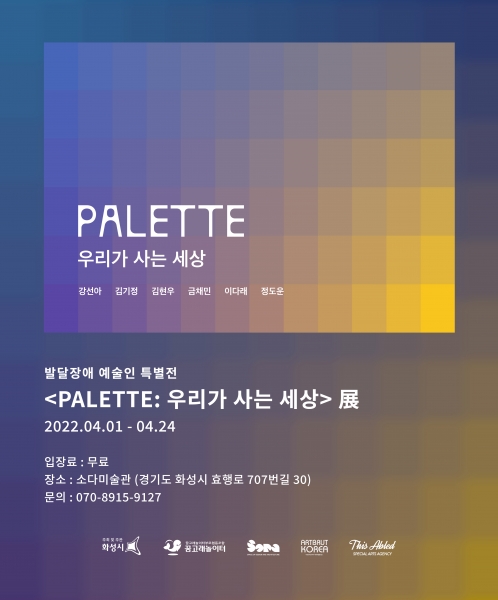 발달장애 예술인 특별전 <PALETTE: 우리가 사는 세상> 展  참여작가 : 강선아 김기정 김현우 금채민 이다래 정도운  기간 : 2022월 4월 1일 - 4월 24일 장소 : 소다미술관 (경기도 화성시 효행로 707번길 30)  입장료 : 무료  문의 : 070-8915-9127  화성시, 꿈고래놀이터부모협동조합, 소다미술관, 아르브뤼코리아, 디스에이블드