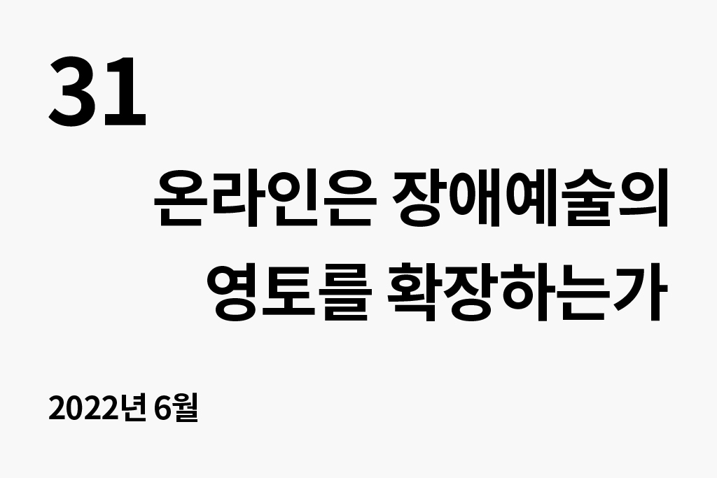 31 온라인은 장애예술의 영토를 확장하는가(2022.6) 년 월