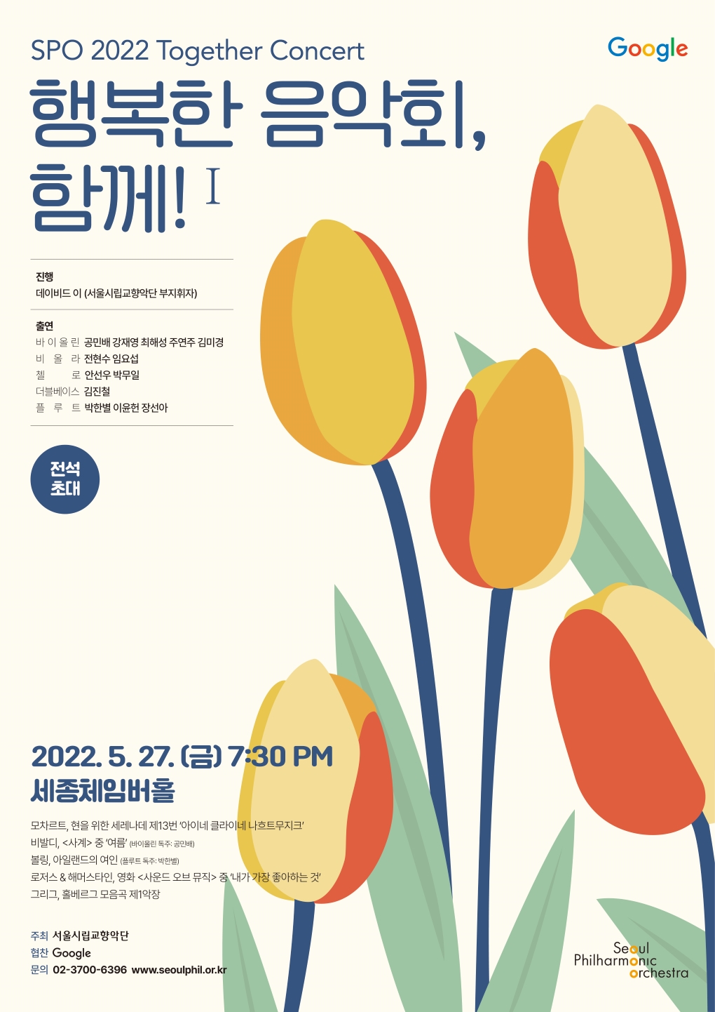 SPO 2022 Together Concert 행복한 음악회, 함께!  2022. 5. 27. (금) 7:30 PM 세종체임버홀 전석 초대  진행 : 데이비드 이 (서울시립교향악단 부지휘자) 출연 :  바이올린 공민배, 강재영, 최해성, 주연주, 김미경  비올라 전현수, 임요섭  첼로 안선우, 박무일 더블베이스 김진철  플루트 박한별, 이윤헌, 장선아  모차르트, 현을 위한 세레나데 제13번 '아이네 클라이네 나흐트무지크  비발디, <사계 중 '여름 (바이몰린 독주 공민배)  볼링, 아일랜드의 여인 (플루트 독주: 박한별)  로저스 & 해머스타인, 영화 <사운드 오브 뮤직 중 '내가 가장 좋아하는 것'  그리그, 홀베르그 모음곡 제1악장  주최 서울시립교향악단  협찬 Google  문의 02-3700-6396 www.seoulphil.or.kr Seoul Philharmonic orchestra