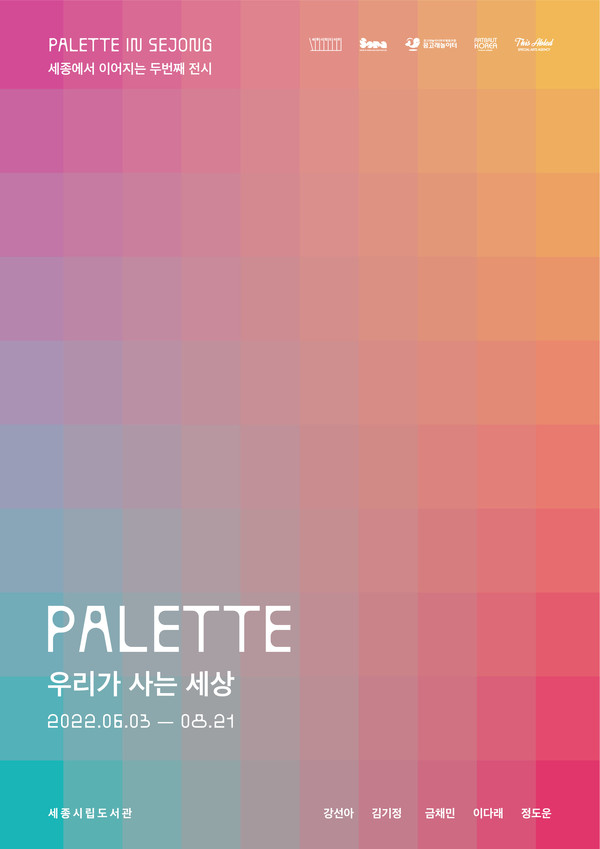 PALETTE IN SEJONG 세종에서 이어지는 두번째 전시 PALETTE : 우리가 사는 세상  2022.06.03 - 08.21 세종시립도서관 강선아 김기정 금채민 이다래  정도운