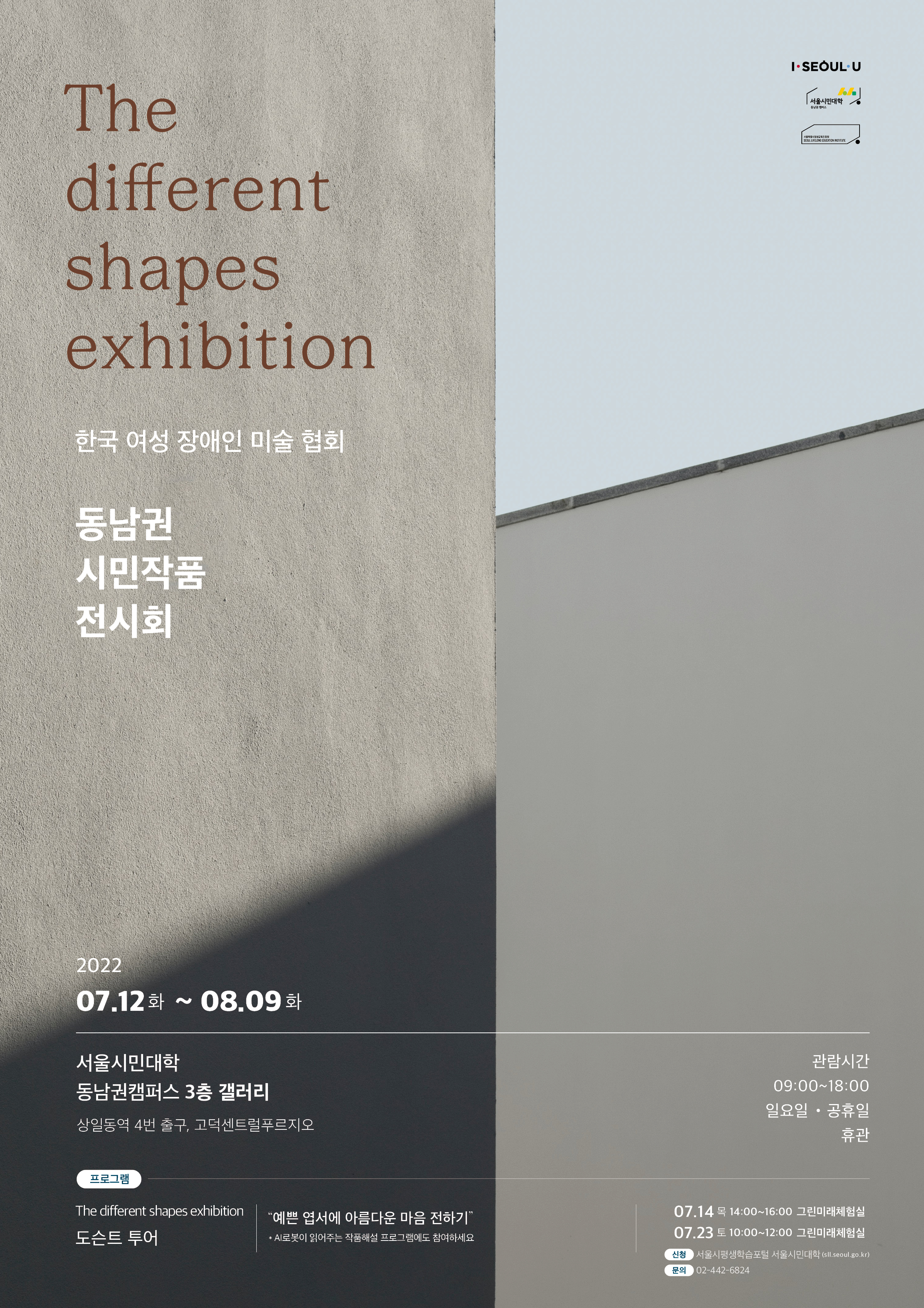 한국 여성 장애인 미술 협회
동남권 시민작품 전시회

전시 일정 
2022년 7월 12일 화요일 ~ 8월 9일 화요일

관람 시간
09:00~18:00 
일요일과 공휴일은 휴관

장소
서울시민대학 동남권캠퍼스 3층 갤러리, 상일동역 4번 출구 고덕센트럴푸르지오

프로그램
도슨트 투어와 예술체험 