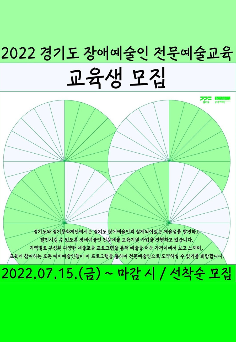 2022
경기도 장애예술인 전문예술교육
교육생 모집

경기도와 경기문화재단에서는 경기도 장애예술인의 잠재되어있는 예술성을 발견하고 발전시킬 수 있도록 장애예술인 전문예술교육 지원사업을 진행하고 있습니다.
지역별로 구성된 다양한 예술교육 프로그램을 통해 예술을 더욱 가까이에서 보고 느끼며, 교육에 참여하는 모든 예비예술인들이 이 프로그램을 통하여 전문예술인으로 도약하실 수 있기를 희망합니다.

2022년 7월 15일 금요일부터 마감 시 까지
선착순 모집