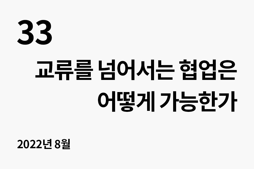 33 교류를 넘어서는 협업은 어떻게 가능한가(2022.8) 년 월