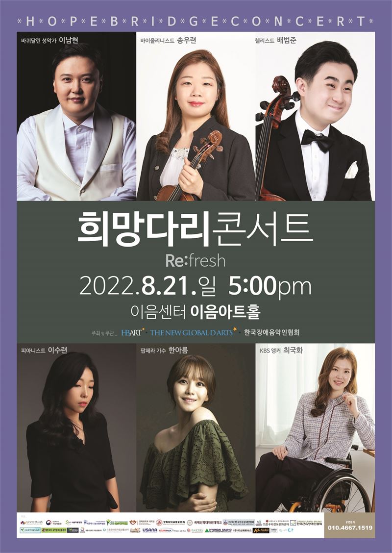 희망다리콘서트  Refresh
2022년 8월 21일 일요일 오후  5시
이음센터 이음아트홀
바퀴달린 성악가 이남현
바이올리니스트 송우련
첼리스트 배범준
피아니스트 이수련
팝페라 가수 한아름
KBS 앵커 최국화