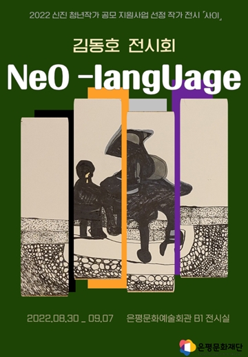 2022 신진 청년작가 공모 지원사어 ㅂ선정 작가 전시 사이
김동호 전시회 Neo-Language
2022년 8월 30일 부터 9월 7일 
은평문화예술회관 지하 1층 전시실