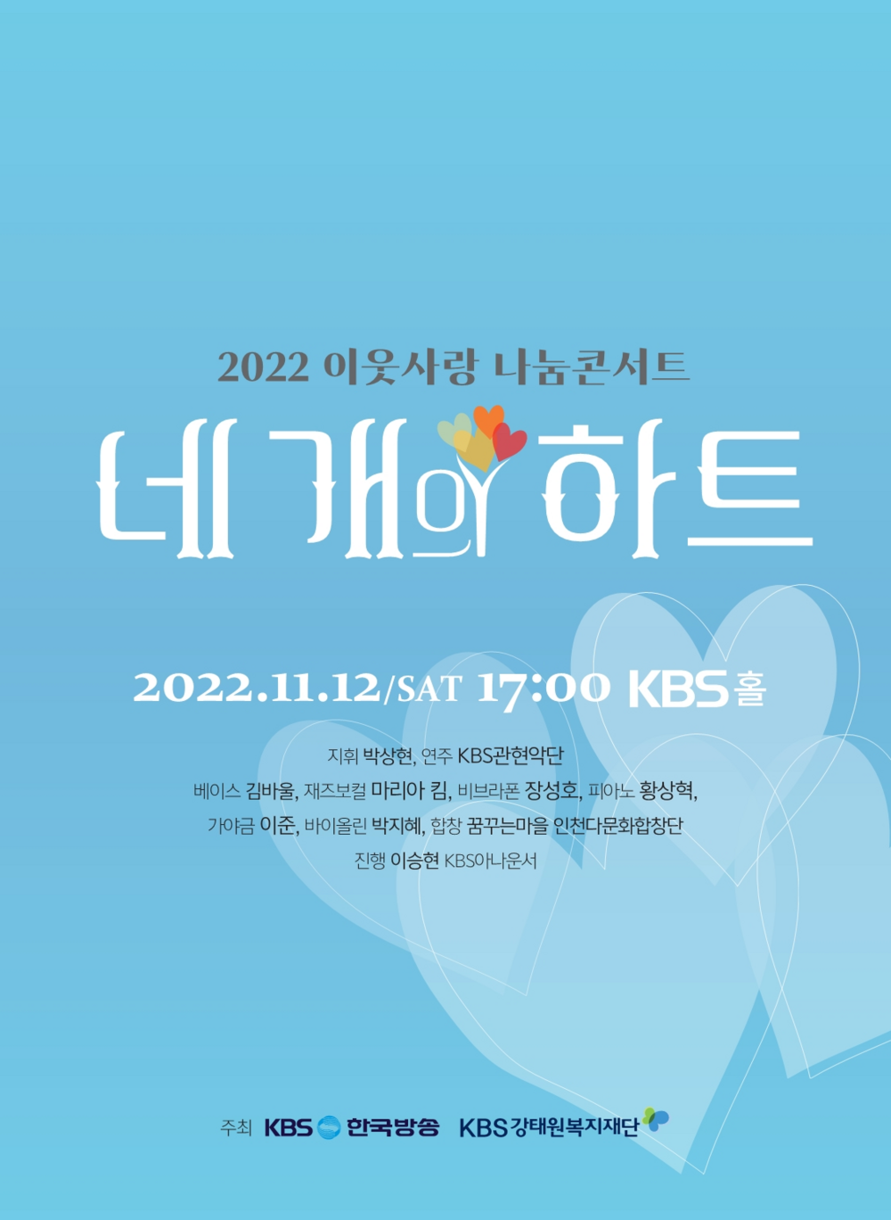 2022 이웃사랑 나눔콘서트 네개의 하트 2022.11.12/SAT 17:00 KBS 홀 지휘 박상현, 연주 KBS관현악단 베이스 김바울, 재즈보컬 마리아 킴, 비브라폰 장성호, 피아노 황상혁, 가야금 이준, 바이올린 박지혜, 합창 꿈꾸는마을 인천다문화합창단 진행 이승현 KBS아나운서 주최 KBS 한국방송 KBS 강태원복지재단