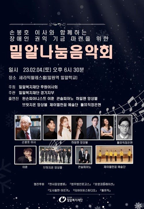 손봉호 이사와 함께하는 장애인 권익 기금 마련을 위한 밀알나눔음악회 일시 23.02.04.(토) 오후 6시 30분 장소 세라믹팔레스홀[일원역 밀알학교] 주최 밀알복지재단 후원이사회 주관 밀알복지재단 경기지부 출연진 왼손피아니스트 이훈 콘솔피아노 하일랜 앙상블 브릿지온 앙상블 제이엘한꿈 예술단 툴뮤직정은현 손봉호 이사 하일랜 앙상블 툴뮤직정은현 이훈 브릿지온 앙상블 콘솔피아노 제이엘한꿈 예술단 협찬후원 『한서중앙병원』 『법무법인로고스』 『호영코퍼레이션』 『도서출판 아르카』 『티아이유스튜디오』 『톨뮤직』 밀알복지재단