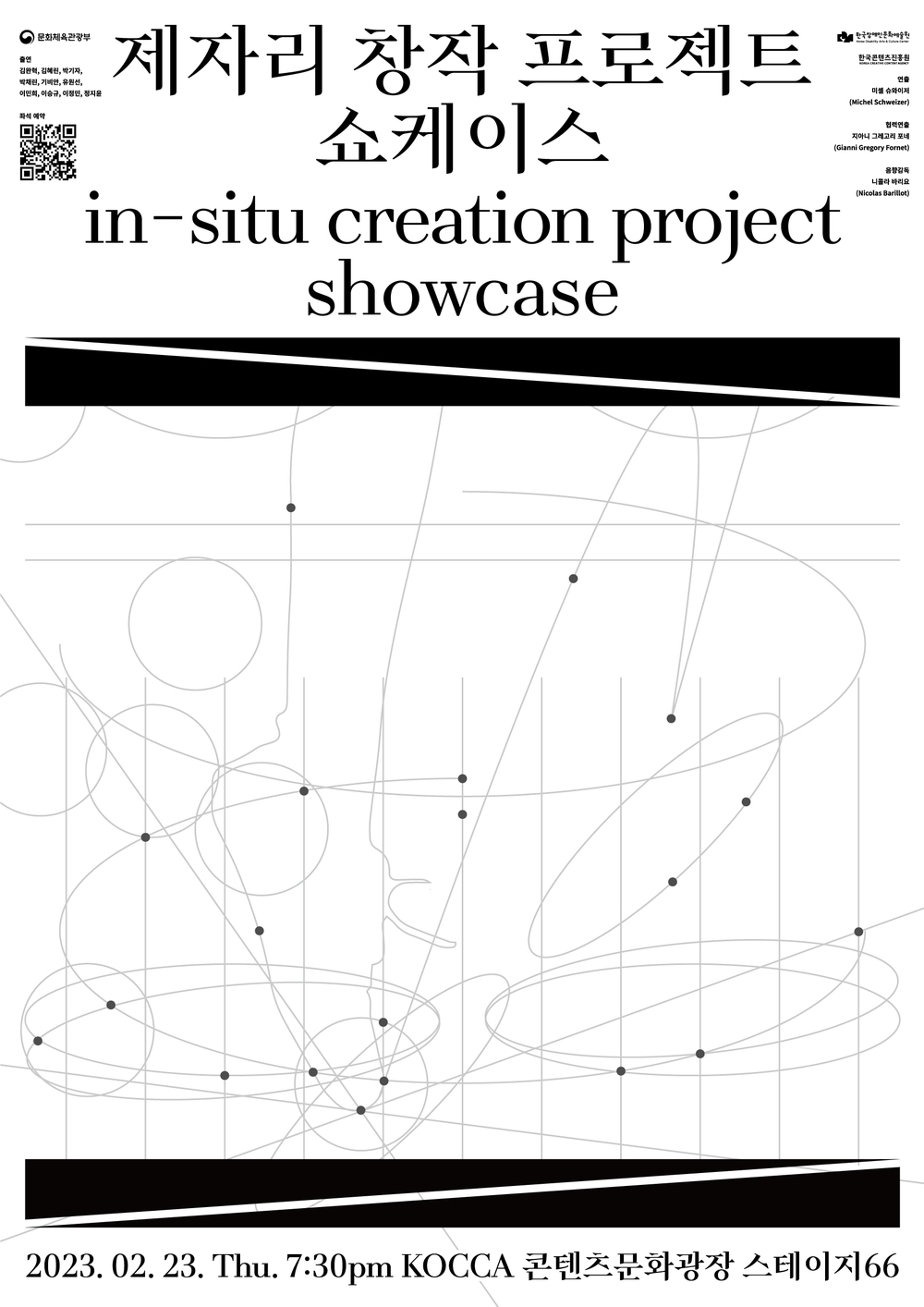 제자리 창작 프로젝트쇼케이스 in-situ creation project showcase 한국문화예술 한국콘텐츠진흥원 연출 미셸 슈와이제 (Michel Schweizer) 협력연출 지아니 그레고리포네 (Gianni Gregory Fornet) 음향감독 니콜라 바리요 (Nicolas Barillot) 출연 김완혁, 김혜린, 박기자, 박채린, 기비안, 유원선, 이민희, 이승규, 이정민, 정지윤 2023. 02. 23. Thu. 7:30pm KOCCA 콘텐츠문화광장 스테이지66