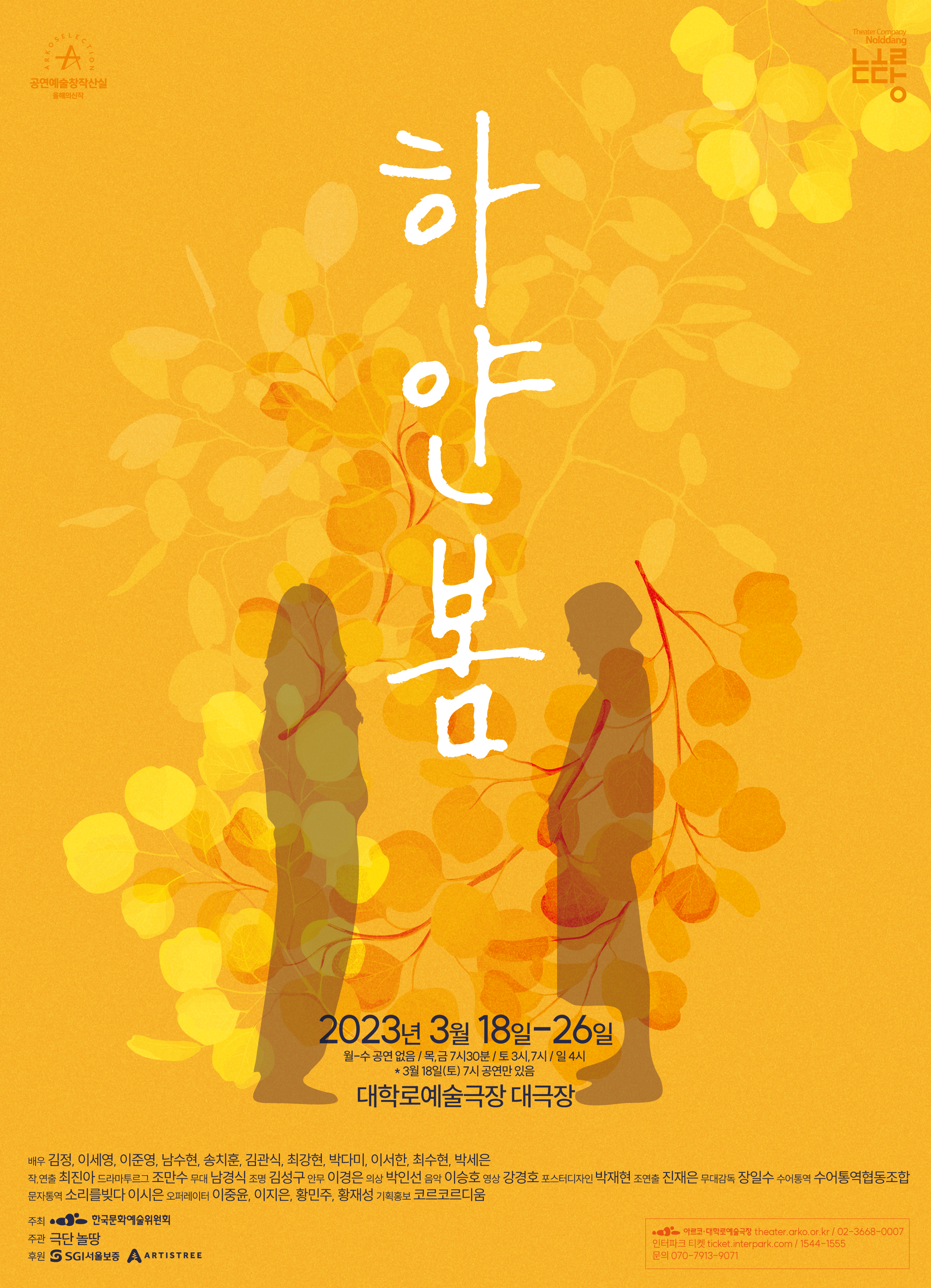 하얀봄
2023년 3월 18일~26일
월-수공연없음/목,금 7시30분 / 토 3시, 7시 / 일 4시 *3월 18일(토) 7시 공연만 있음
대학로예술극장 대극장
배우 김정, 이세영, 이준영, 남수현, 송치훈, 김관식, 최강현, 박다미, 이서한, 최수현, 박세은
작, 연출 최진아 드라마투르그 조만수 무대 남경식 조명 김성구 안무 이경은 의상 박인선 음악 이승호 영상 강경호 포스터디자인 박재현 조연출 진재은 무대감독 장일수 수어통역 수어통역협동조합 문자통역 소리를빚다 이시은 오퍼레이터 이중윤, 이지은, 황민주, 황재성 기획홍보 코르코르디움
주최 한국문화예술위원회
주관 극단놀땅
후원 SGI서울보증 ARTISTREE
아르코 대학로예술극장 theater.arko.or.kr/ 02-3668-0007 인터파크 티켓 ticket.interpark.com/1544-1555 문의 070-7913-9071