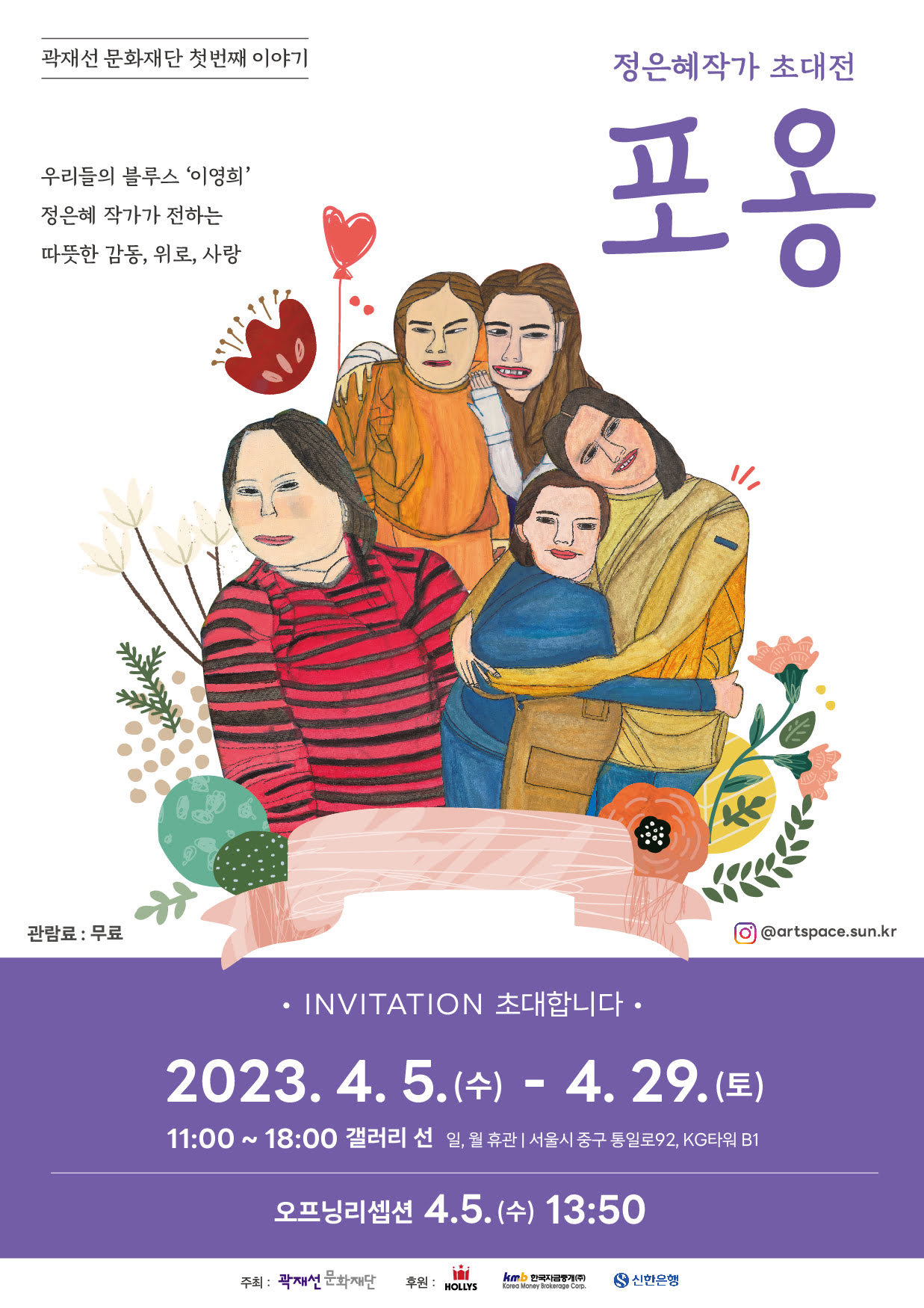 곽재선 문화재단 첫번째 이야기 우리들의 블루스 '이영희' 정은혜 작가가 전하는 따뜻한 감동, 위로, 사랑 정은혜작가 초대전 포옹 관람료 : 무료 @artspace.sun.kr INVITATION 초대합니다. 2023. 4. 5.(수) – 4. 29.(토) 11:00 ~ 18:00 갤러리 선 일, 월 휴관 | 서울시 중구 통일로92, KG타워 B1 오프닝리셉션 4.5.(수) 13:50 주최: 곽재선 문화재단 후원: 한국자금중개(주), HOLLYS, 신한은행