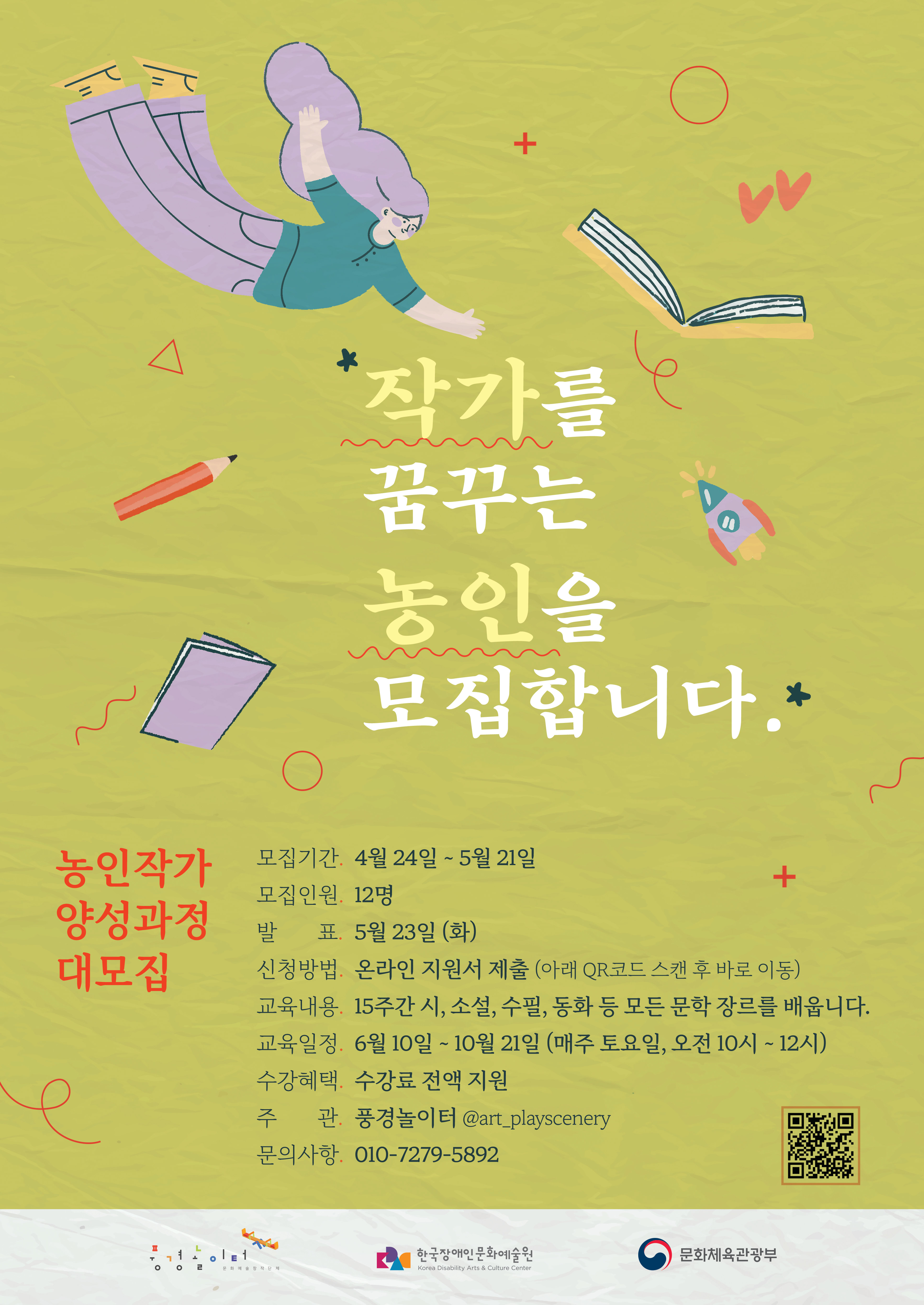 작가를 꿈꾸는 농인을 모집합니다. 농인작가 양성과정 대모집 모집기간 4월 24일 ~ 5월 21일 모집인원 12명 발표 5월 23일 (화) 신청방법 온라인 지원서 제출 (아래 QR코드 스캔 후 바로 이동) 교육내용 15주간 시, 소설, 수필, 동화 등 모든 문학 장르를 배웁니다. 교육일정 6월 10일 ~ 10월 21일 (매주 토요일, 오전 10시~12시)  수강혜택 수강료 전액 지원 주관 풍경놀이터 @art_playscenery 문의사항 010-7279-5892 풍경놀이터 한국장애인문화예술원 문화체육관광부
