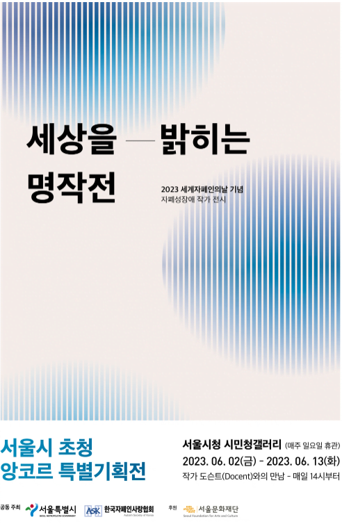 세상을 밝히는 명작전 2023 세계자폐인의날 기념 자폐성장애 작가 전시  서울시 초청 앙코르 특별기획전 서울시청 시민청갤러리(매주 일요일 휴관) 2023.06.02(금) - 2023.06.13(화) 작가 도슨트(Docent)와의 만남 - 매일 14시부터 공동 주최 서울특별시 한국자폐인사랑협회 후원 서울문화재단