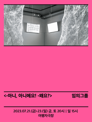 <-아니, 아니에요! -왜요？> 임의그룹 2023.07.21.(금)-23.(일) 금,토 20시 일 15시 여행자극장