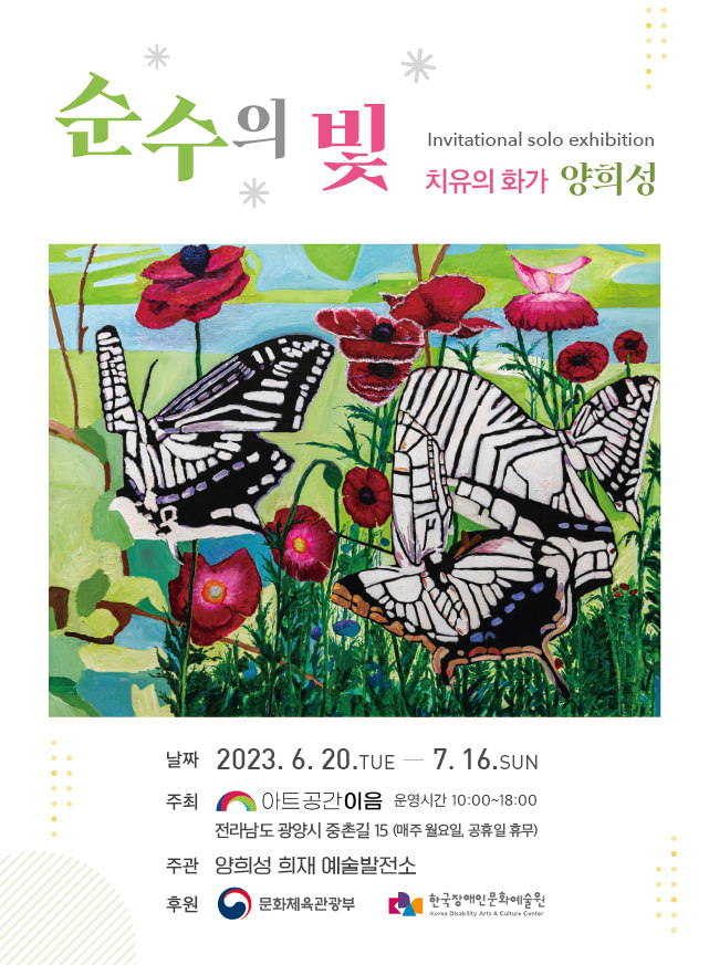 순수의 빛 치유의 화가 양희성 날짜 2023.6.20.TUE-7.16.SUN 주최 아트공간이음 운영시간 10:00-18:00 전라남도 광양시 중촌길 15(매주 월요일, 공휴일 휴무) 주관 양희성 희재예술발전소 후원 문화체육관광부 한국장애인문화예술원