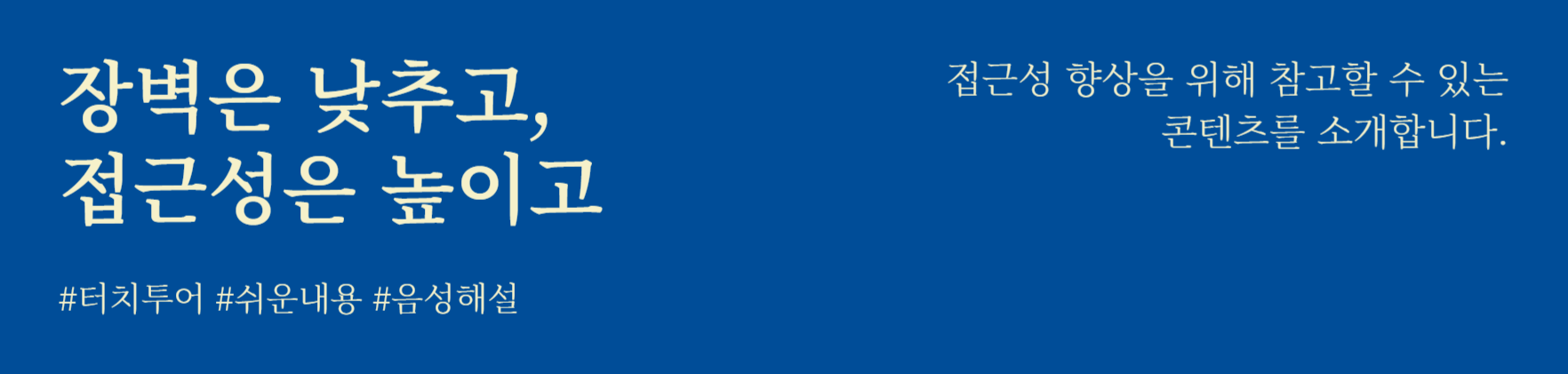 장벽은 낮추고, 접근성은 높이고
#터치투어 #쉬운내용 #음성해설
접근성 향상을 위해 참고할 수 있는 콘텐츠를 소개합니다.