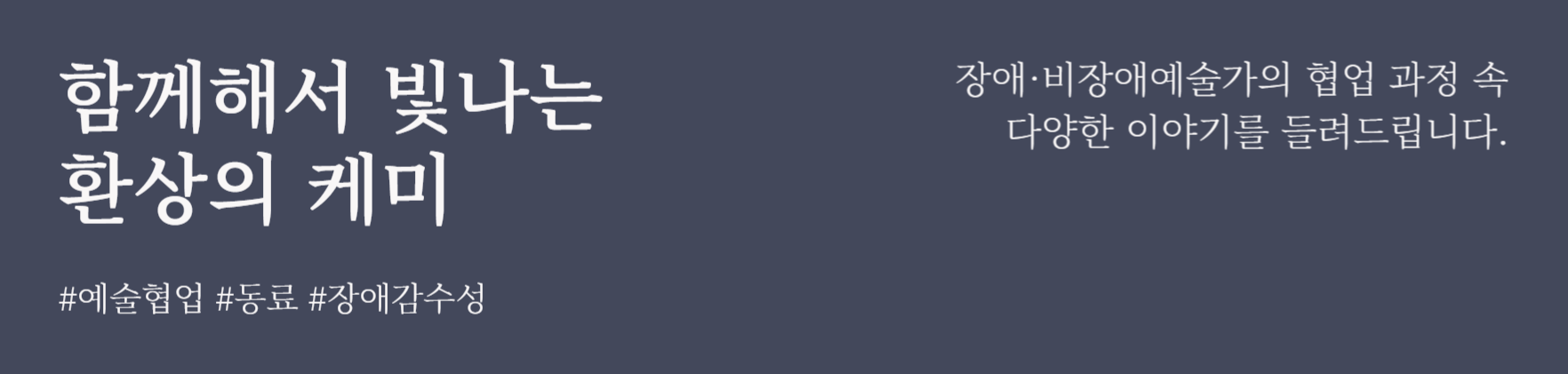 함께해서 빛나는 환상의 케미
#예술협업 #동료 #장애감수성
장애·비장애예술가의 협업 과정 속 다양한 이야기를 들려드립니다.