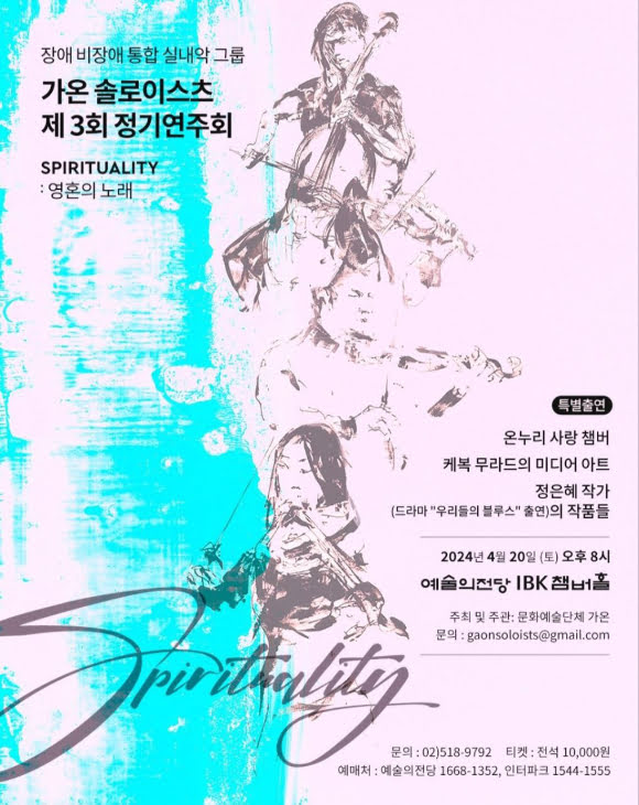 장애 비장애 통합 실내악 그룹
가온 솔로이스츠
제 3회 정기연주회 Spirituality: 영혼의 노래

특별출연
온누리 사랑 챔버
케복 무라드의 미디어 아트
정은혜 작가(드라마 <우리들의 블루스> 출연)의 작품들

이천이십사년 사월 이십일 토요일 오후 여덟시
예술의전당 IBK챔버홀
주최 및 주관 문화예술단체 가온
문의: gaonsoloists@gmail.com 02-518-9792

티켓 전석 만원
예매처 예술의전당 1668-1352, 인터파크 1544-1555