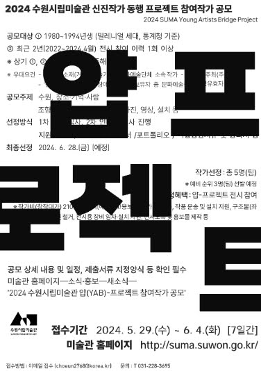 2024 수원시립미술관 신진작가 동행 프로젝트 참여작가 공모
얍프로젝트

접수기간 이천이십사년 오월 이십구일 수요일부터 유월 사일 화요일까지 칠일간
미술관 홈페이지 http://suma.suwon.go.kr/
접수방법: 이메일접수 choeun2768@korea.kr 문의 전화 031.228.3695 수원시립미술관