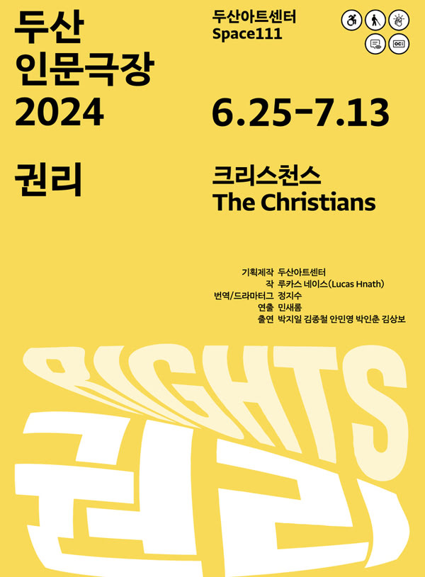 두산인문극장 2024 권리
크리스천스. The Christians.
유월 이십오일부터 칠월 십삼일까지.
두산아트센터 Space111.
기획제작. 두산아트센터.
작. 루카스 네이스.
번역/드라마터그. 정지수
연출. 민새롬.
출연. 박지일, 김종철, 안민영, 박인춘, 김상보