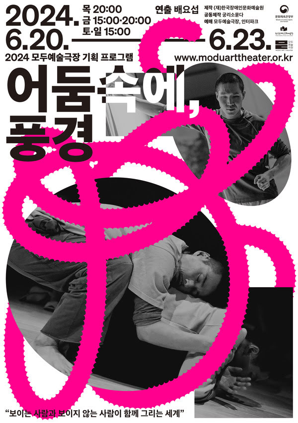 2024 모두예술극장 기획 프로그램
어둠 속에, 풍경
이천이십사년 유월 이십일부터 유월 이십삼일까지
목요일 오후 여덟시. 금요일 오후 세시, 오후 여덟시. 토요일 일요일 오후 세시.
연출. 배요섭.
제작. (재)한국장애인문화예술원
공동제작. 궁리소묻다.
예매. 모두예술극장, 인터파크.
www.moduarttheater.or.kr

