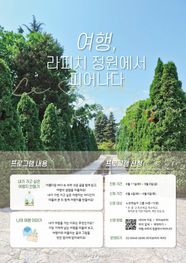 여행, 라피치 정원에서 피어나다.
프로그램 내용.
내가 가고 싶은 여행지 만들기.
'아름다운 바다 속 세계' 쉬은 글을 함꼐 읽고, 여행의 설렘을 떠올려요!
내가 가장 가고 싶은 여행지는 어디인지 떠올려 본 뒤 함께 여행지를 만들어요!

나의 여행 이야기.
내가 여행을 가는 이유는 무엇인가요?
가장 기억에 남는 여행을 떠올려 보고, 여행지와 어울리는 글과 그림을 멋진 엽서에 담아 보아요!

프로그램 신청.
진행 기간: 유월 십일일 화요일부터 구월 육일 금요일까지.
신청 기간: 유월 사일 화요일부터 구월 오일 목요일까지.
신청 대상: 느린학습자 그룹 (네명에서 열명)
* 초,중,고 특수학급, 특수학교, 복지관 및 기관 이용자, 개인 모임 등.
신청 방법: 네이버 지도에서 라이브러리 피치 검색. 예약하기. 여행, 라피치 정원에서 피어나다.
문의하기: 02-6949-0896 라이브러리 피치.