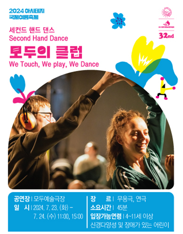 이천이십사 아시테지 국제여름축제.
세컨드 핸드 댄스 모두의 클럽.
We Touch, We play, We Dance.

공연장. 모두예술극장.
일시. 이천이십사년 칠월 이십삼일 화요일부터 칠월 이십사일 수요일까지. 오전 열한시, 오후 세시.
장르. 무용극, 연극.
소요시간. 사십오분.
입장가능연령. 사에서 십일세 이상 신경다양성 및 장애가 있는 어린이.
