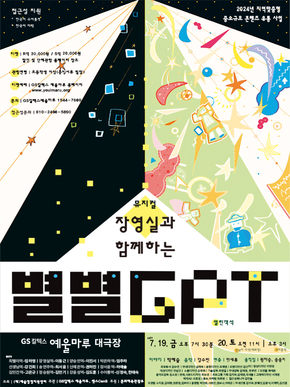 이천이십사년년 중소규모 콘텐츠 유통 사업.
뮤지컬 장영실과 함께하는 별별GPT. GS칼텍스 예울마루 대극장. 이천이십사년 칠월 십구일 금요일 오후 일곱시 삼십분, 이십일 토요일 오전 열한시(한국어 자막, 폐쇄형), 오후 세시(수어통역)
출연자 

최별이역 임하경. 장영실역 이동근. 양승민역 이진서. 박은하역 엄주하.
선생님역 강건희. 송연주역 최서윤. 신예은역 권하진. 장서은역 하예솔.
김민건역 고은규. 정승원역 김민기. 강윤성역 김도훈. 수어통역 신정숙, 한태숙.

주최. (재)예술경영지원센터.
주관. GS칼텍스 예울마루, 쎈스CenS.
후원. 문화체육관광부.

티켓. R석 삼만원, S석 이만원.
할인 및 단체관람 홈페이지 참조.
관람연령. 초등학생 이상 (증빙서류 필참)
티켓예매. GS칼텍스 예울마루 홈페이지 www.yeulmaru.org
문의. GS칼텍스예울마루 1544-7669
접근성문의. 010-2498-5890

이야기. 박예슬. 음악. 연출. 민새롬. 움직임. 원자승, 송송이.
프로듀서. 김수연. 무대디자인. 심재욱. 음향디자인. 표재영. 조명디자인. 김선미. 영상디자인. 이현정.
의상디자인. 전남규. 소품디자인. 김주희. 기술감독. 최영길. 무대감독. 김채영, 한주연. 조연출. 곽예운.
음악조감독. 김소정. 편곡, 사운드디자인. 최보경. 프로그램 기획. 김지우, 김채영, 라새봄. 그래픽디자인. 서채영.
제작AD 조효정. 홍보,마케팅. 최희원. 접근성매니저. 김민솔.

조명팀. 소지윤, 김예환, 장준영, 김벼리.
음향팀. 박민희, 서효민, 정보나, 이예은.
무대팀. 김지우, 정혜진, 김광식, 이제하, 김진경.