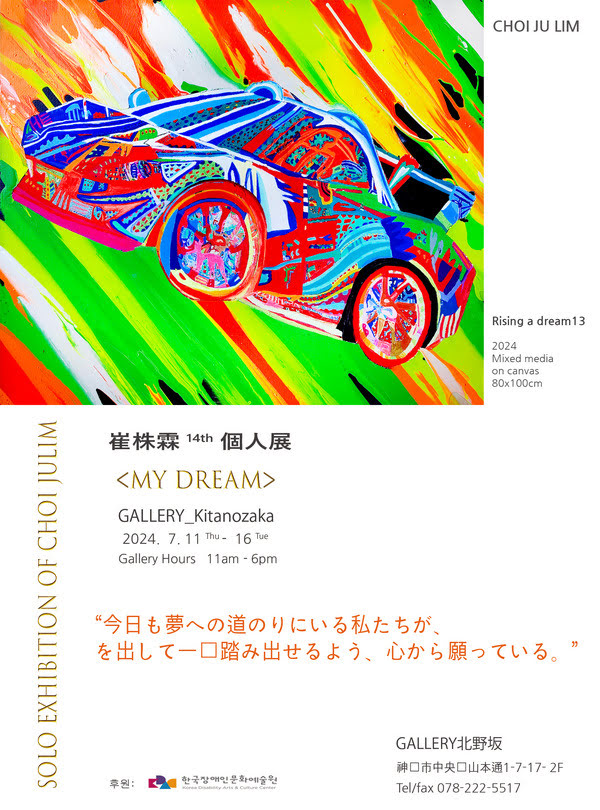 Rising a dream13
이천이십사년 Mixed media on canvas
80x100cm

최주림 14번째 개인전 MY DREAM
갤러리 기타노자카
이천이십사년 칠월 십일일 목요일부터 십육일 화요일까지
관람시간 오전 열한시부터 오후 여섯시까지

今日も夢への道のりにいる私たちが、力を出して一歩踏み出せるよう、心から願っている。

후원: 한국장애인문화예술원

갤러리 기타노자카
神戸市中央区山本通1-7-17
전화/팩스 078-222-5517