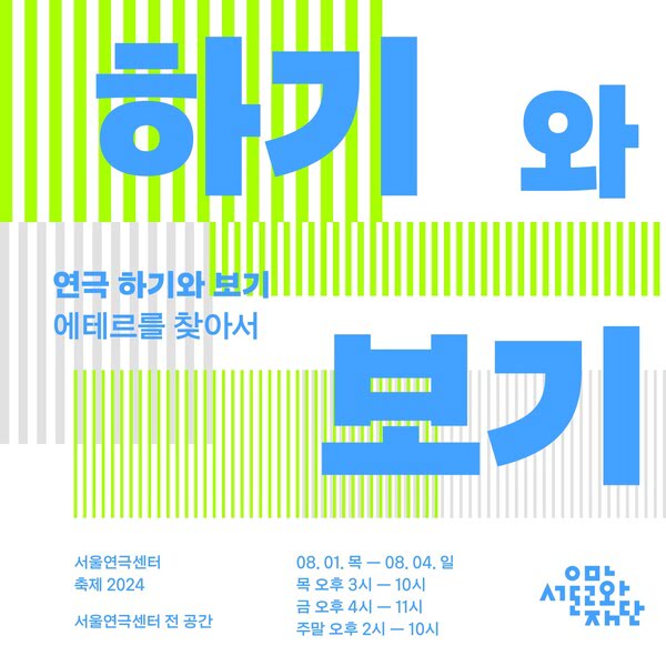 연극 하기와 보기
에테르를 찾아서

서울연극센터 축제 2024.
서울연극센터 전 공간.

팔월 일일 목요일부터 팔월 사일 일요일까지.
목요일 오후 세시부터 열시까지.
금요일 오후 네시부터 열한시까지.
주말 오후 두시부터 열시까지.

서울문화재단