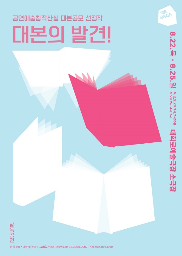 여름, 낭독시즌.
공연예술창작산실 대본공모 선정작
대본의 발견!

팔월 이십이일 목요일부터 팔월 이십오일 일요일까지.
목,금,일 오후 세시, 일곱시 삼십분.
토 오후 두시, 네시, 일곱시.
대학로예술극장 소극장.
낭독공연.
전석무료. 예약 및 문의. 아르코대학로예술극장. 02-3668-0007.
theater.arko.co.or.kr