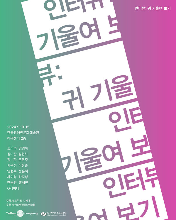 인터뷰: 귀 기울여 보기
이천이십사년 구월 십일부터 십오일까지.
한국장애인문화예술원 이음센터 2층
고아라, 김경아, 김미란, 김현하, 김환, 문은주, 서은정, 이진솔, 임현주, 정은혜, 차미경, 하지성, 한승민, 홍세진, Q레이터
주최. 옐로우 닷 컴퍼니.
후원. 한국장애인문화예술원