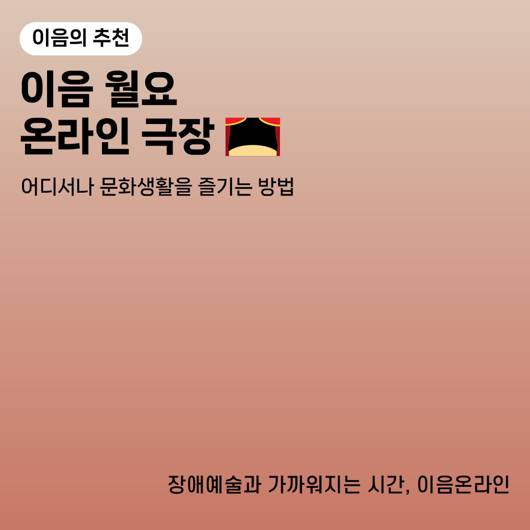이음의 추천
이음 월요 온라인 극장
어디서나 문화생활을 즐기는 방법
장애예술과 가까워지는 시간, 이음온라인