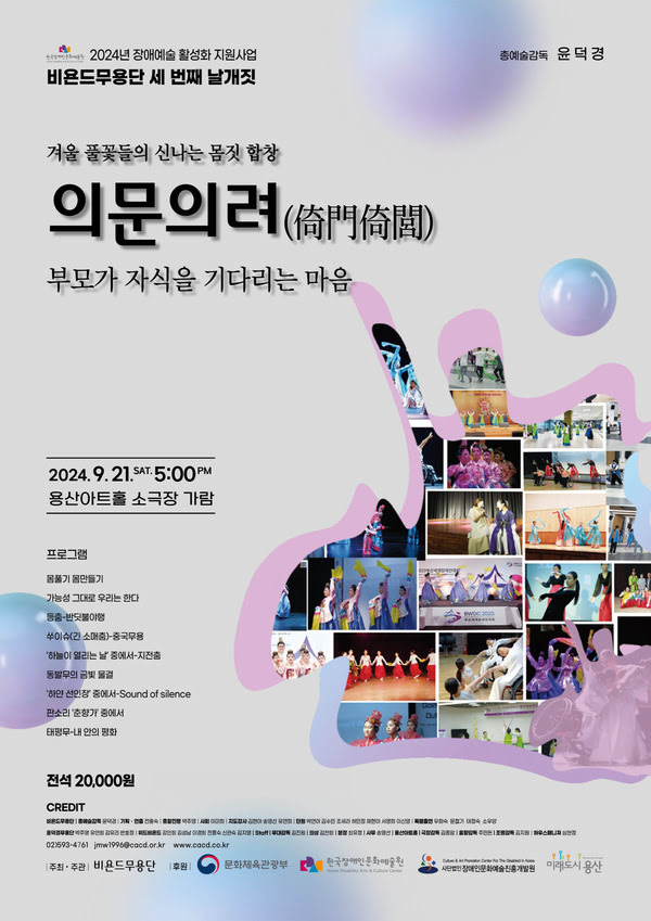 2024년 장애예술 활성화 지원사업 비욘드무용단의 세 번째 날개짓 공연 '의문의려(倚門倚閭): 부모가 자식을 기다리는 마음' 포스터입니다. 공연은 2024년 9월 21일 토요일 오후 5시에 용산아트홀 소극장 가람에서 열립니다. 배경은 연한 회색으로, 상단에는 홍예술감독 윤덕경의 이름이 적혀 있습니다. 중앙에는 공연 제목과 함께 다양한 색상의 구 모양 장식이 있고, 오른쪽에는 여러 공연 장면 사진이 콜라주로 배열되어 있습니다.

프로그램:
몸풀기 몸만들기
가능성 그대로 우리는 한다
등춤-반딧불야행
쑤이슈(긴 소매춤)
'하늘이 열리는 날' 중에서 - 지전춤
동발무의 금빛 물결
'하얀 선인장' 중에서 - Sound of Silence
판소리 '춘향가' 중에서
태평무 - 내 안의 평화

하단에는 관람료가 전석 20,000원이라고 표기되어 있으며, 주최 및 후원 정보가 나와 있습니다.