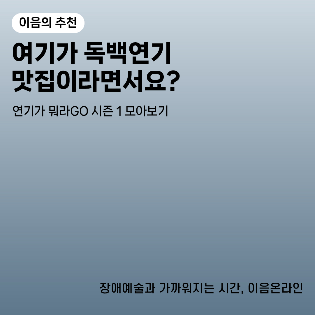 이음의 추천
여기가 독백연기 맛집이라면서요?
연기가 뭐라Go 시즌 1 모아보기
장애예술과 가까워지는 시간, 이음온라인