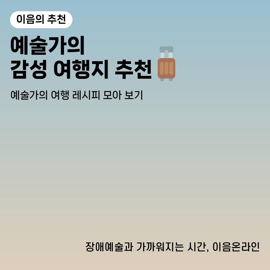 이음의 추천
예술가의 감성 여행지 추천
예술가의 여행 레시피 모아 보기

장애예술과 가까워지는 시간, 이음온라인