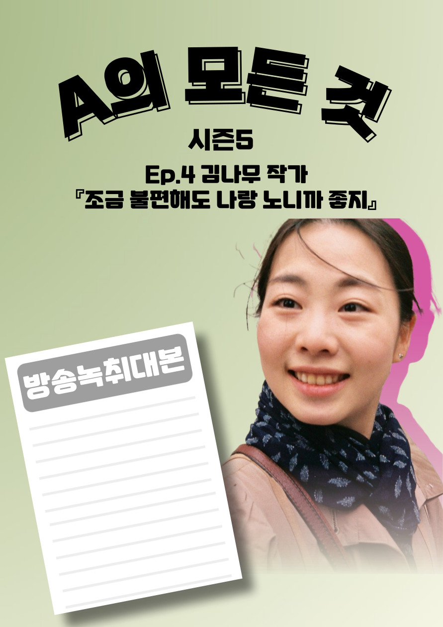 [A의 모든 것 시즌5] 4회. 김나무 작가 『조금 불편해도 나랑 노니까 좋지』 방송녹취대본