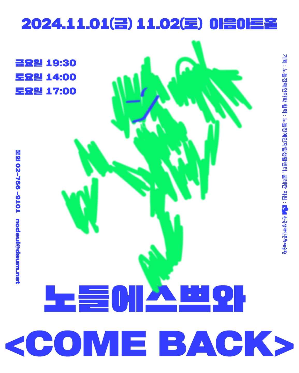 노들에스쁘와 <COME BACK>
2024년 11월 1일 금요일, 11월 2일 토요일 이음아트홀
금요일 오후 7시 30분
토요일 오후 2시, 오후 5시
기획: 노들장애인야학
협력: 노들장애인자립생활센터, 쿨레칸
지원: 한국장애인문화예술원
문의: 02-766-9101, nodeul@daum.net